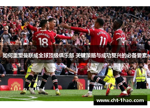 如何重塑曼联成全球顶级俱乐部 关键策略与成功复兴的必备要素