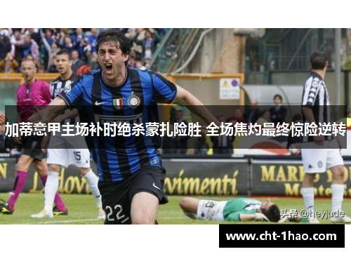 加蒂意甲主场补时绝杀蒙扎险胜 全场焦灼最终惊险逆转