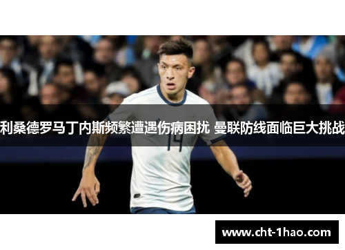 利桑德罗马丁内斯频繁遭遇伤病困扰 曼联防线面临巨大挑战