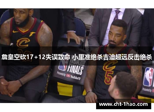 詹皇空砍17+12失误致命 小里准绝杀吉迪超远反击绝杀