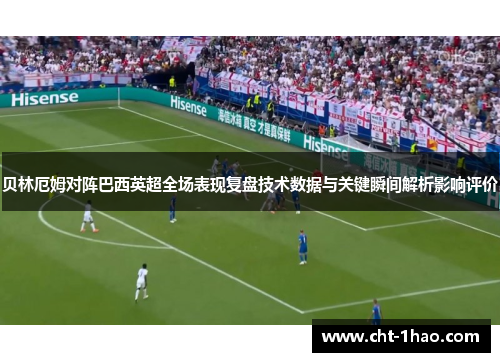 贝林厄姆对阵巴西英超全场表现复盘技术数据与关键瞬间解析影响评价